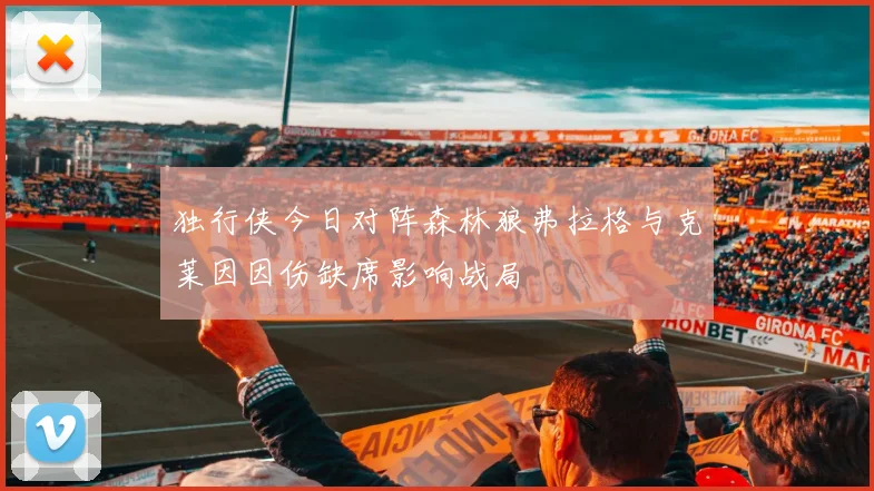 独行侠今日对阵森林狼弗拉格与克莱因因伤缺席影响战局