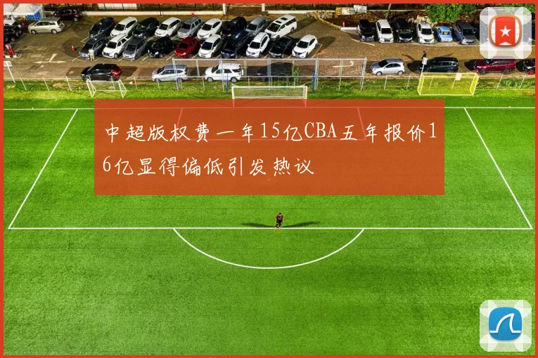 中超版权费一年15亿CBA五年报价16亿显得偏低引发热议