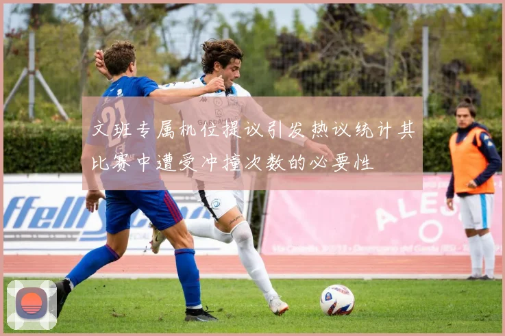 文班专属机位提议引发热议统计其比赛中遭受冲撞次数的必要性