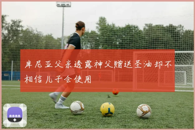 库尼亚父亲透露神父赠送圣油却不相信儿子会使用
