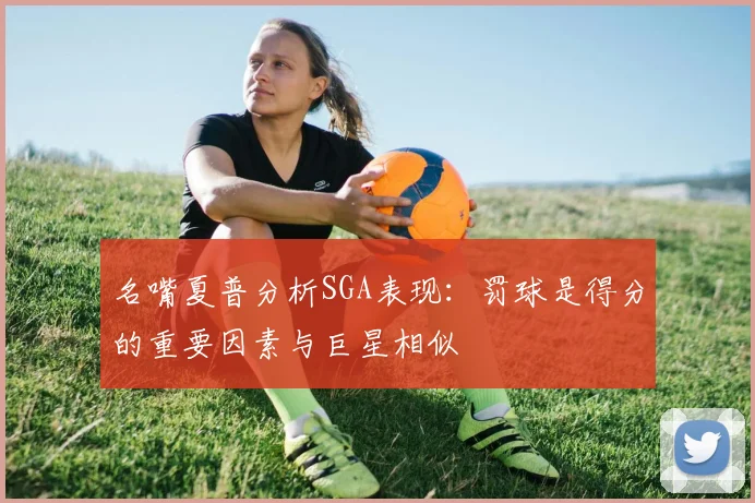 名嘴夏普分析SGA表现：罚球是得分的重要因素与巨星相似