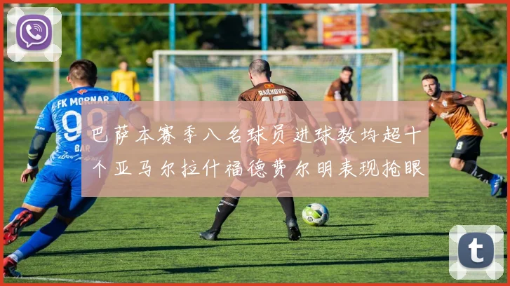 巴萨本赛季八名球员进球数均超十个亚马尔拉什福德费尔明表现抢眼