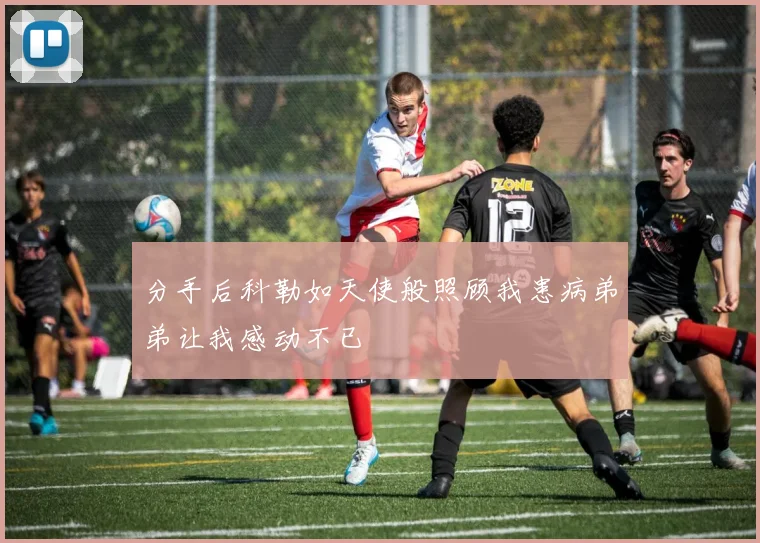 分手后科勒如天使般照顾我患病弟弟让我感动不已