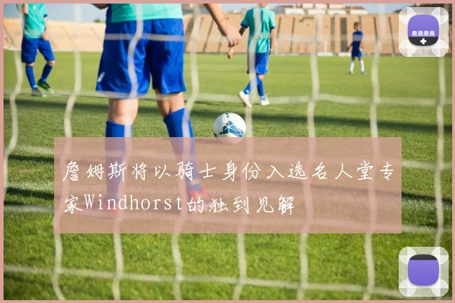 詹姆斯将以骑士身份入选名人堂专家Windhorst的独到见解