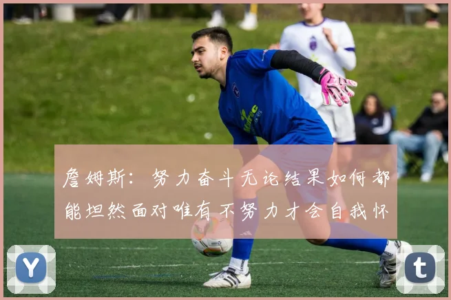 詹姆斯：努力奋斗无论结果如何都能坦然面对唯有不努力才会自我怀疑