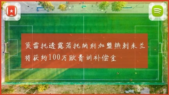 莫雷托透露若托纳利加盟热刺米兰将获约100万欧青训补偿金