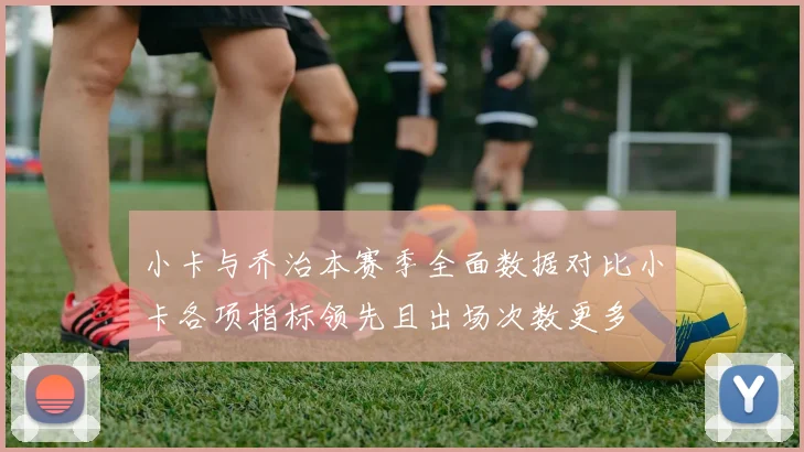 小卡与乔治本赛季全面数据对比小卡各项指标领先且出场次数更多