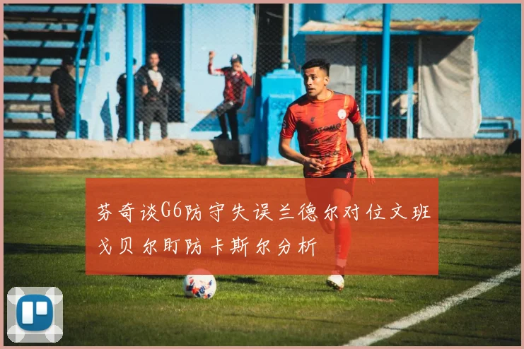 芬奇谈G6防守失误兰德尔对位文班戈贝尔盯防卡斯尔分析
