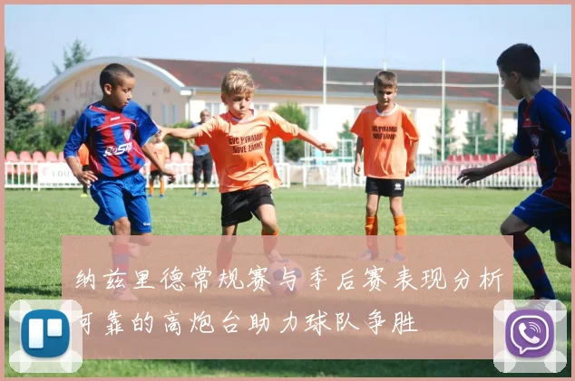 纳兹里德常规赛与季后赛表现分析可靠的高炮台助力球队争胜