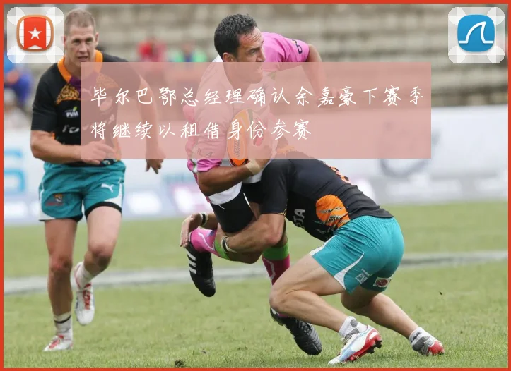 毕尔巴鄂总经理确认余嘉豪下赛季将继续以租借身份参赛