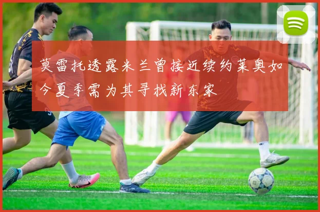 莫雷托透露米兰曾接近续约莱奥如今夏季需为其寻找新东家