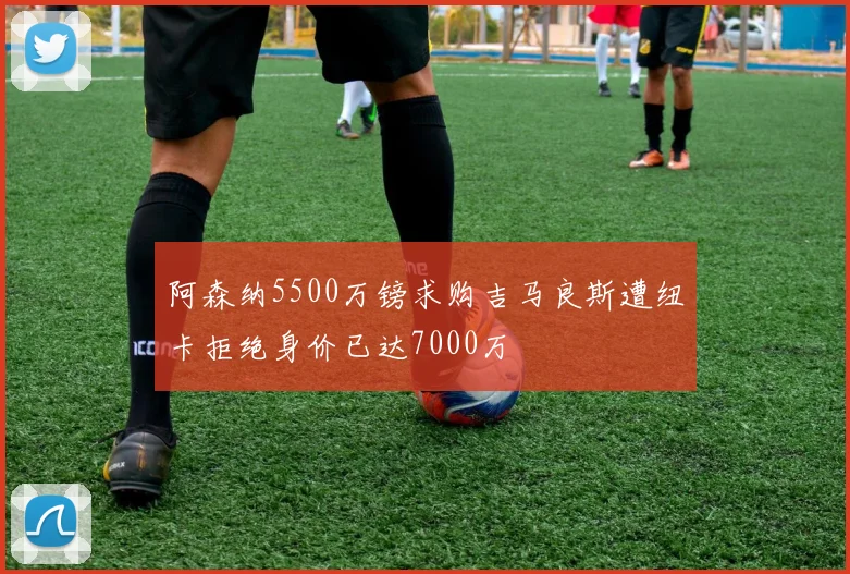 阿森纳5500万镑求购吉马良斯遭纽卡拒绝身价已达7000万