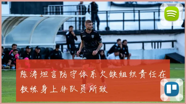 陈涛坦言防守体系欠缺组织责任在教练身上非队员所致