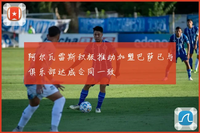 阿尔瓦雷斯积极推动加盟巴萨已与俱乐部达成合同一致