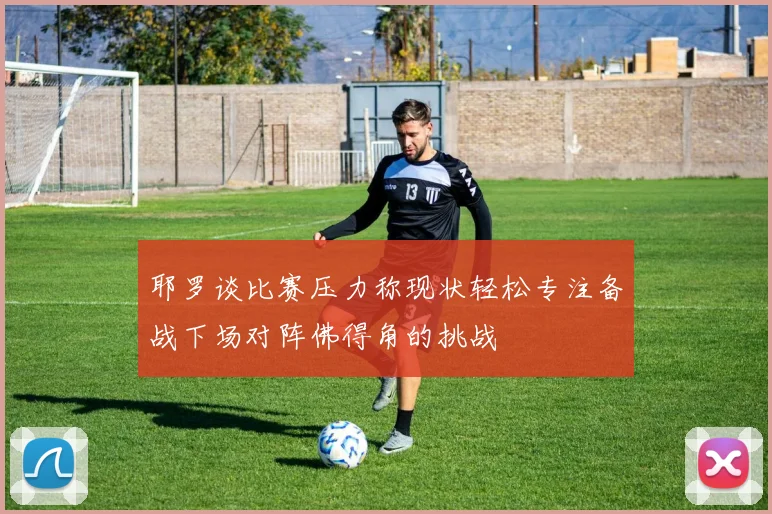 耶罗谈比赛压力称现状轻松专注备战下场对阵佛得角的挑战