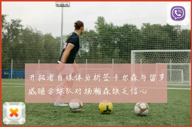 开拓者自媒体分析签卡尔森与留罗威暗示球队对杨瀚森缺乏信心