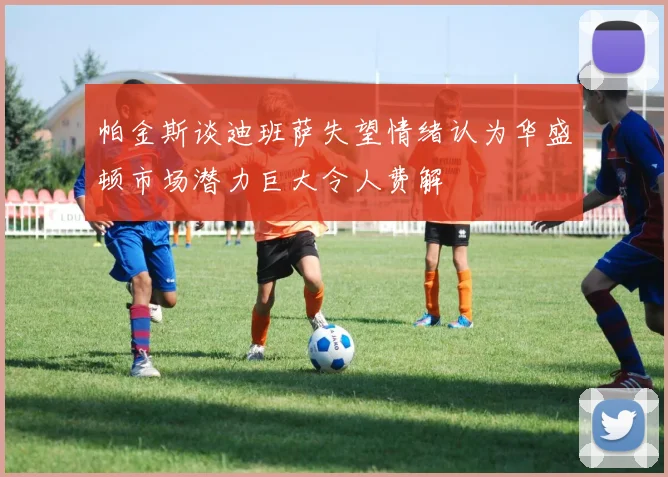 帕金斯谈迪班萨失望情绪认为华盛顿市场潜力巨大令人费解