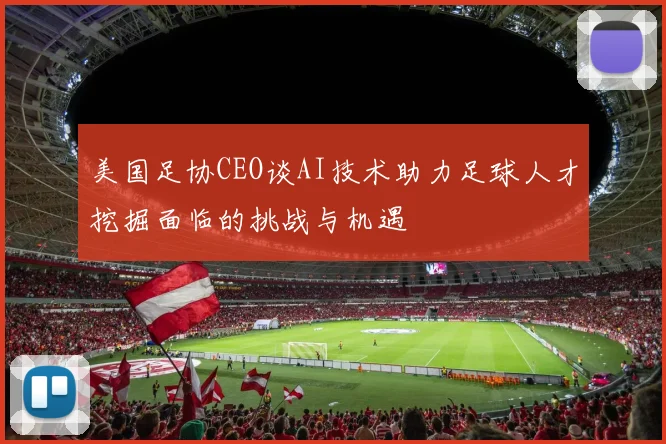 美国足协CEO谈AI技术助力足球人才挖掘面临的挑战与机遇