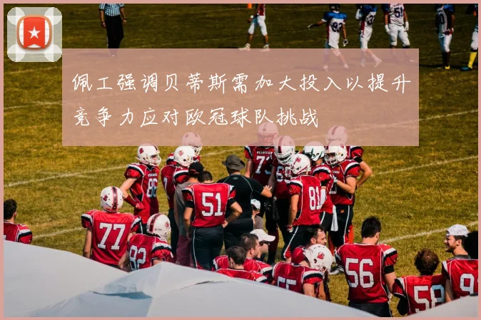 佩工强调贝蒂斯需加大投入以提升竞争力应对欧冠球队挑战