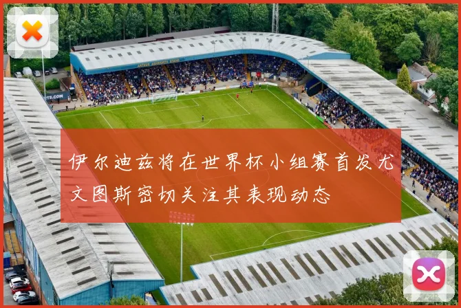 伊尔迪兹将在世界杯小组赛首发尤文图斯密切关注其表现动态