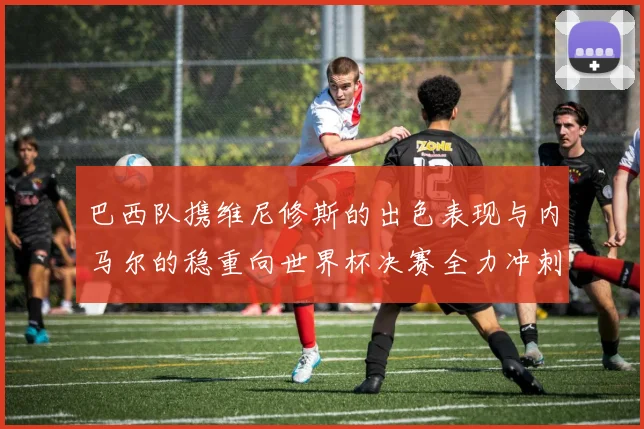 巴西队携维尼修斯的出色表现与内马尔的稳重向世界杯决赛全力冲刺