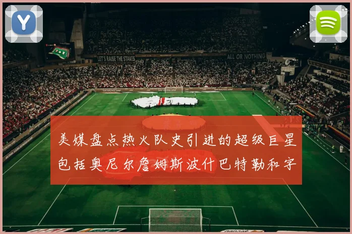 美媒盘点热火队史引进的超级巨星包括奥尼尔詹姆斯波什巴特勒和字母哥
