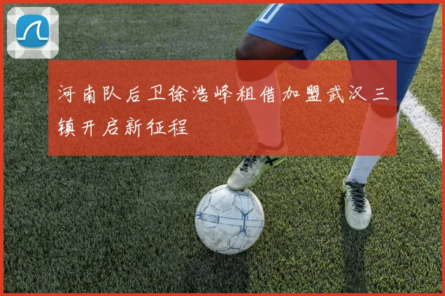 河南队后卫徐浩峰租借加盟武汉三镇开启新征程