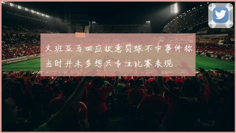 文班亚马回应故意罚球不中事件称当时并未多想只专注比赛表现