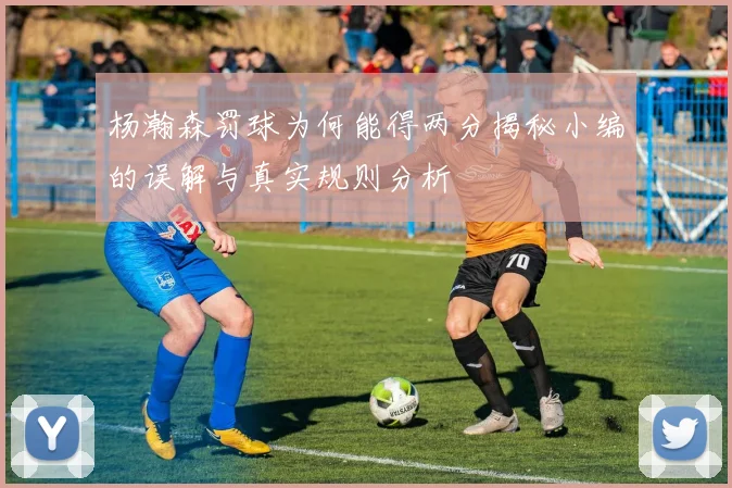 杨瀚森罚球为何能得两分揭秘小编的误解与真实规则分析