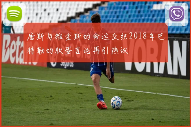 唐斯与维金斯的命运交织2018年巴特勒的软蛋言论再引热议