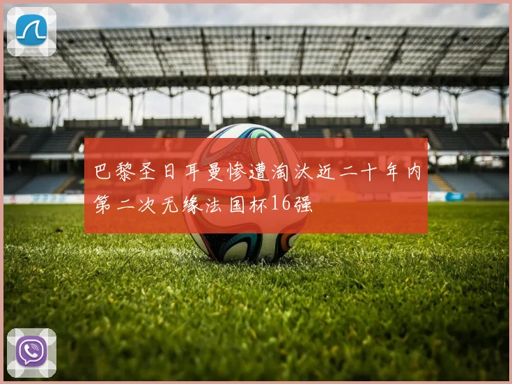 巴黎圣日耳曼惨遭淘汰近二十年内第二次无缘法国杯16强