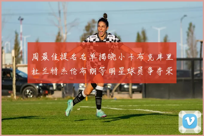 周最佳提名名单揭晓小卡布克库里杜兰特杰伦布朗等明星球员争夺荣誉